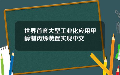 世界首套大型工业化应用甲醇制丙烯装置实现中交
