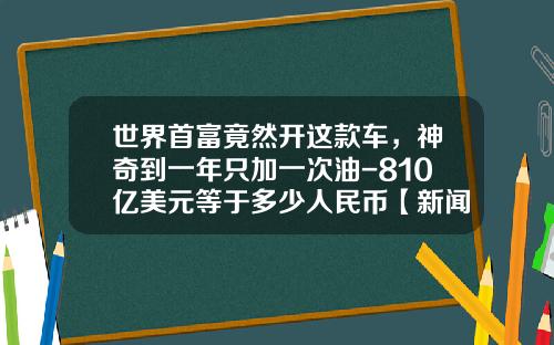 世界首富竟然开这款车，神奇到一年只加一次油-810亿美元等于多少人民币【新闻】.