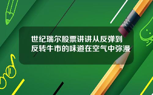 世纪瑞尔股票讲讲从反弹到反转牛市的味道在空气中弥漫
