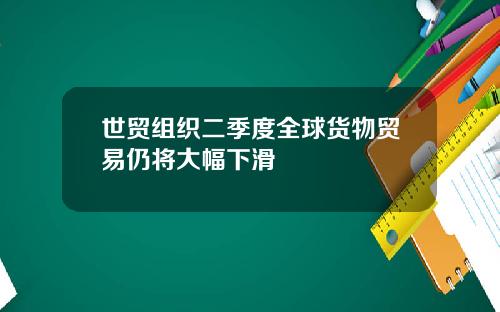 世贸组织二季度全球货物贸易仍将大幅下滑
