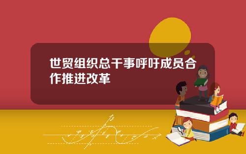 世贸组织总干事呼吁成员合作推进改革