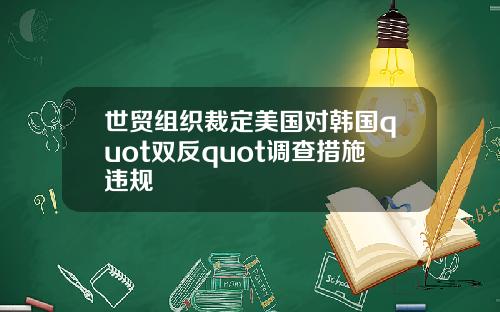 世贸组织裁定美国对韩国quot双反quot调查措施违规