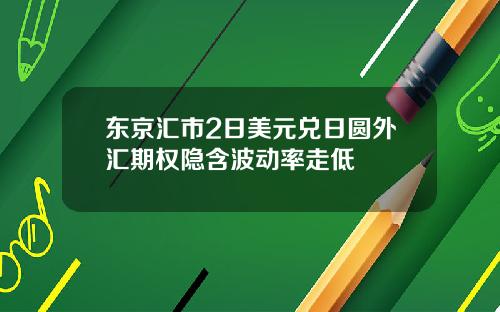东京汇市2日美元兑日圆外汇期权隐含波动率走低