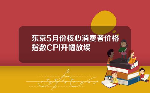 东京5月份核心消费者价格指数CPI升幅放缓