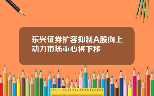 东兴证券扩容抑制A股向上动力市场重心将下移