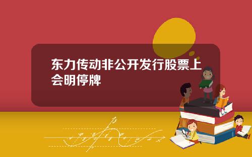 东力传动非公开发行股票上会明停牌