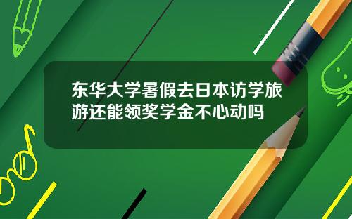 东华大学暑假去日本访学旅游还能领奖学金不心动吗