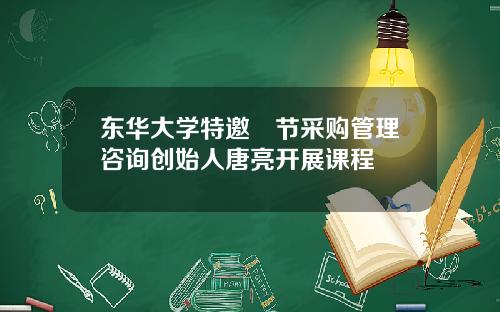 东华大学特邀偲节采购管理咨询创始人唐亮开展课程