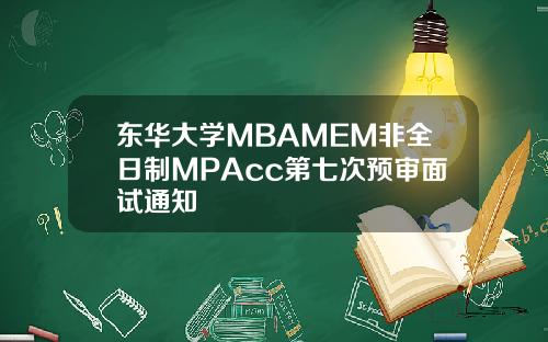 东华大学MBAMEM非全日制MPAcc第七次预审面试通知