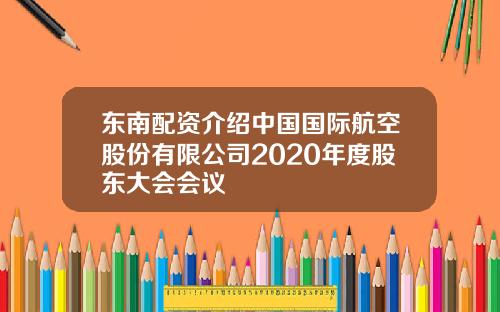 东南配资介绍中国国际航空股份有限公司2020年度股东大会会议