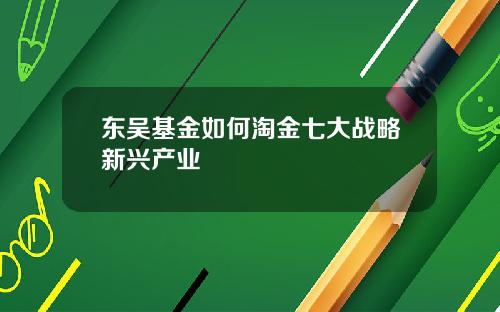 东吴基金如何淘金七大战略新兴产业