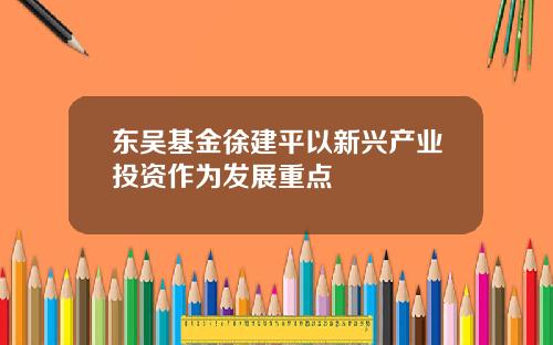 东吴基金徐建平以新兴产业投资作为发展重点