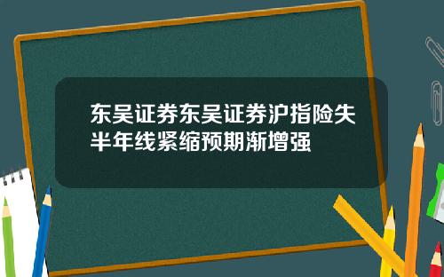 东吴证券东吴证券沪指险失半年线紧缩预期渐增强