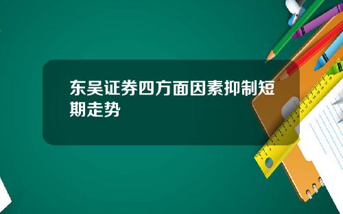 东吴证券四方面因素抑制短期走势