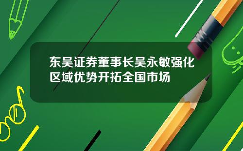 东吴证券董事长吴永敏强化区域优势开拓全国市场