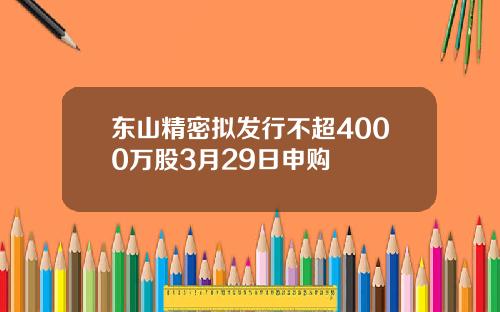 东山精密拟发行不超4000万股3月29日申购
