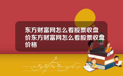 东方财富网怎么看股票收盘价东方财富网怎么看股票收盘价格