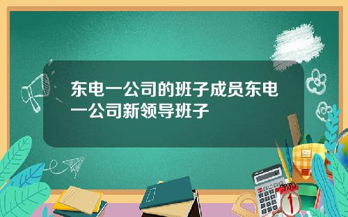 东电一公司的班子成员东电一公司新领导班子