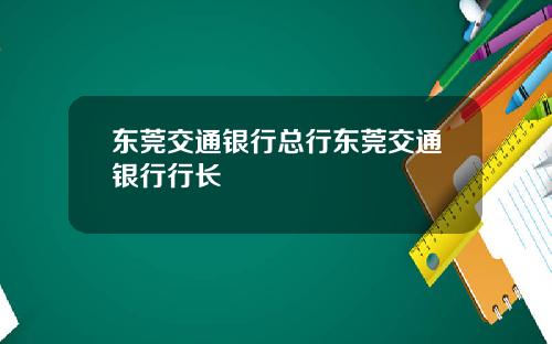 东莞交通银行总行东莞交通银行行长