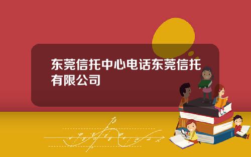 东莞信托中心电话东莞信托有限公司