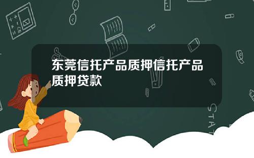 东莞信托产品质押信托产品质押贷款