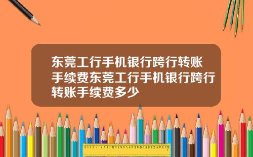 东莞工行手机银行跨行转账手续费东莞工行手机银行跨行转账手续费多少