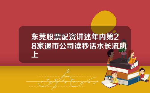 东莞股票配资讲述年内第28家退市公司读秒活水长流助上