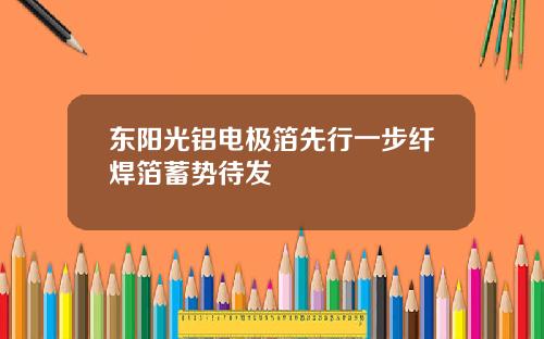 东阳光铝电极箔先行一步纤焊箔蓄势待发