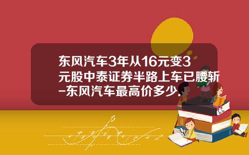 东风汽车3年从16元变3元股中泰证券半路上车已腰斩-东风汽车最高价多少.