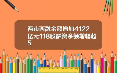 两市两融余额增加4122亿元118股融资余额增幅超5