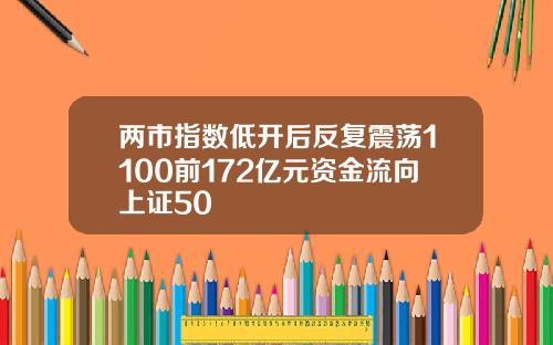 两市指数低开后反复震荡1100前172亿元资金流向上证50