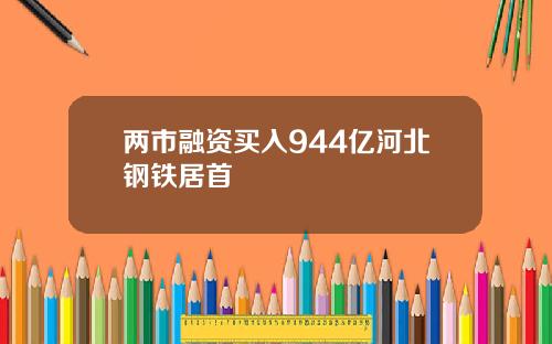 两市融资买入944亿河北钢铁居首