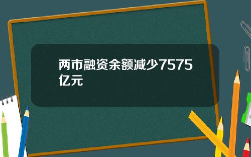 两市融资余额减少7575亿元