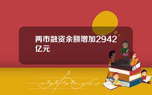 两市融资余额增加2942亿元
