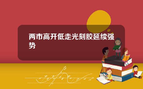 两市高开低走光刻胶延续强势