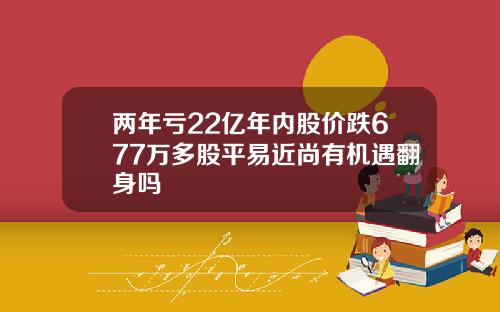 两年亏22亿年内股价跌677万多股平易近尚有机遇翻身吗