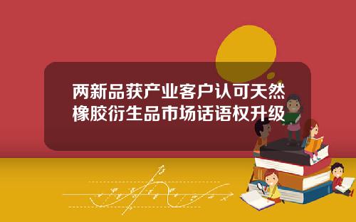 两新品获产业客户认可天然橡胶衍生品市场话语权升级