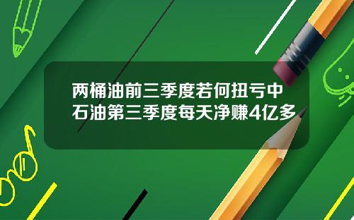 两桶油前三季度若何扭亏中石油第三季度每天净赚4亿多