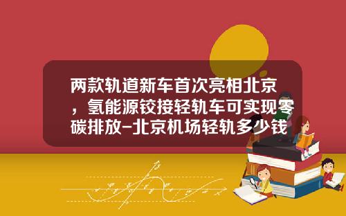 两款轨道新车首次亮相北京，氢能源铰接轻轨车可实现零碳排放-北京机场轻轨多少钱【新闻】.