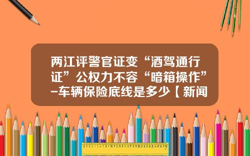 两江评警官证变“酒驾通行证”公权力不容“暗箱操作”-车辆保险底线是多少【新闻】.