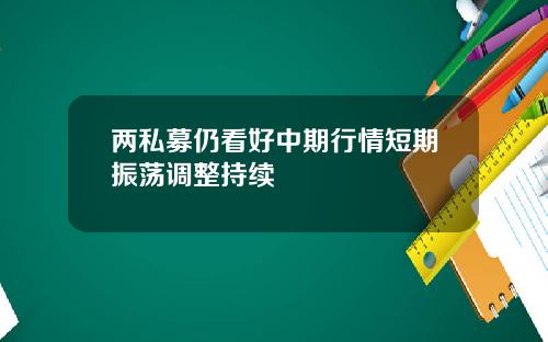 两私募仍看好中期行情短期振荡调整持续