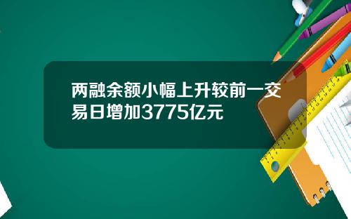 两融余额小幅上升较前一交易日增加3775亿元