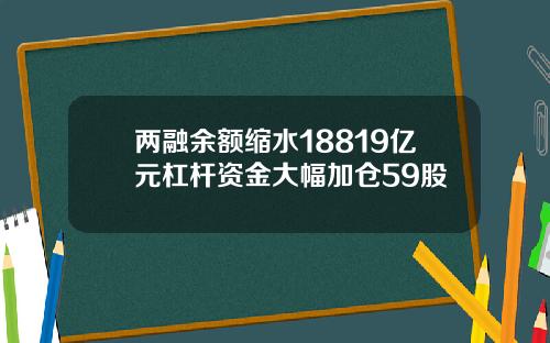 两融余额缩水18819亿元杠杆资金大幅加仓59股