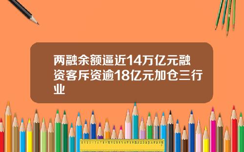 两融余额逼近14万亿元融资客斥资逾18亿元加仓三行业