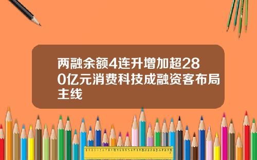 两融余额4连升增加超280亿元消费科技成融资客布局主线
