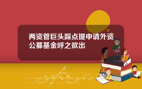 两资管巨头踩点提申请外资公募基金呼之欲出