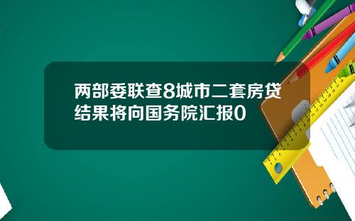 两部委联查8城市二套房贷结果将向国务院汇报0