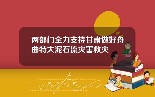 两部门全力支持甘肃做好舟曲特大泥石流灾害救灾