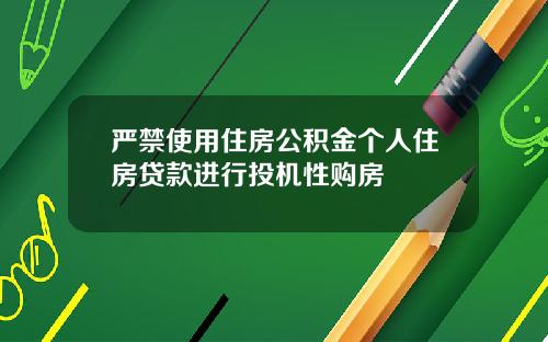严禁使用住房公积金个人住房贷款进行投机性购房