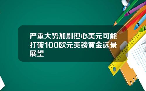 严重大势加剧担心美元可能打破100欧元英镑黄金远景展望